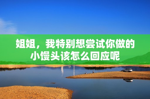 姐姐，我特别想尝试你做的小馒头该怎么回应呢