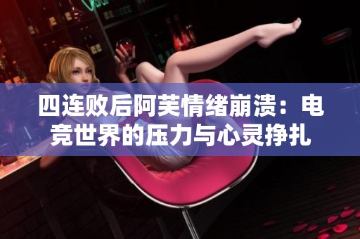 四连败后阿芙情绪崩溃：电竞世界的压力与心灵挣扎
