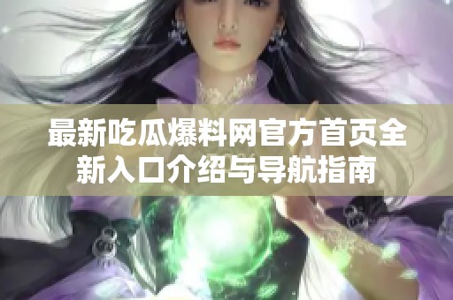 最新吃瓜爆料网官方首页全新入口介绍与导航指南