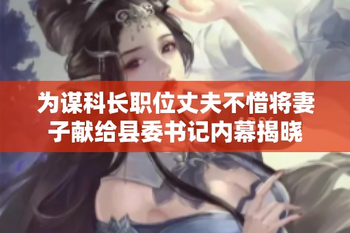 为谋科长职位丈夫不惜将妻子献给县委书记内幕揭晓