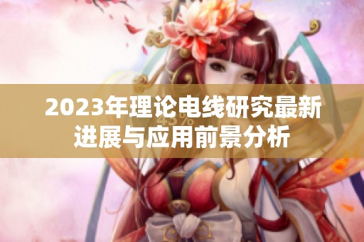 2023年理论电线研究最新进展与应用前景分析