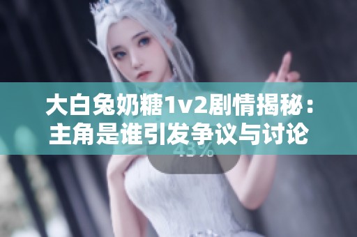 大白兔奶糖1v2剧情揭秘：主角是谁引发争议与讨论