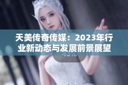 天美传奇传媒：2023年行业新动态与发展前景展望