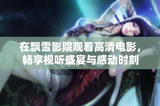 在飘雪影院观看高清电影，畅享视听盛宴与感动时刻