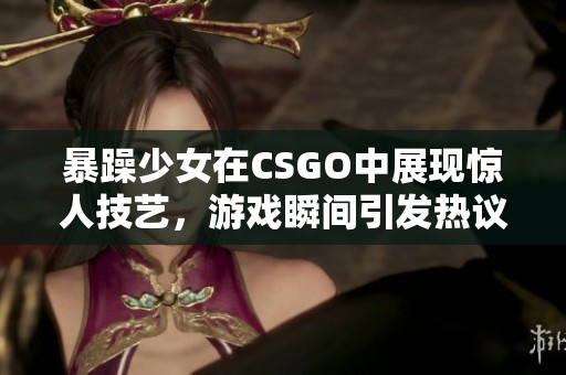 暴躁少女在CSGO中展现惊人技艺，游戏瞬间引发热议