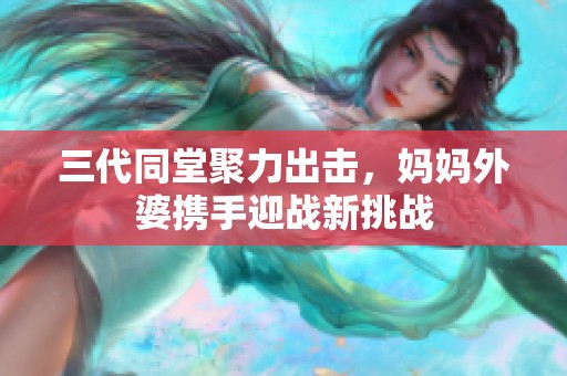 三代同堂聚力出击，妈妈外婆携手迎战新挑战