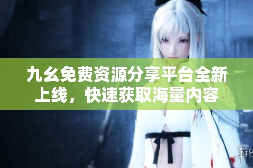 九幺免费资源分享平台全新上线，快速获取海量内容