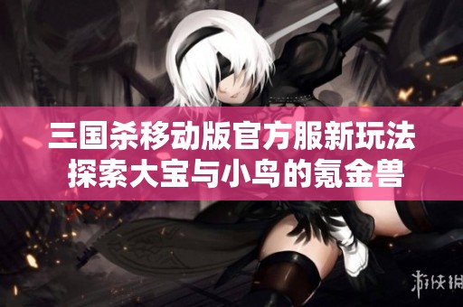 三国杀移动版官方服新玩法 探索大宝与小鸟的氪金兽之旅