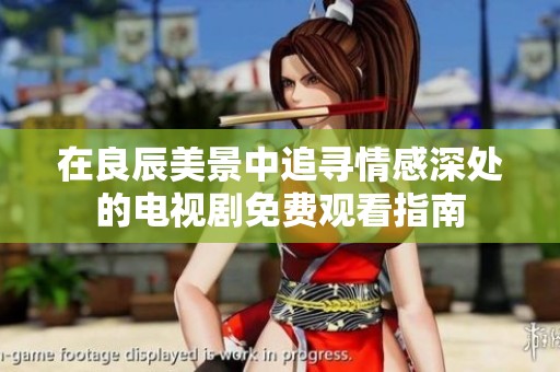 在良辰美景中追寻情感深处的电视剧免费观看指南