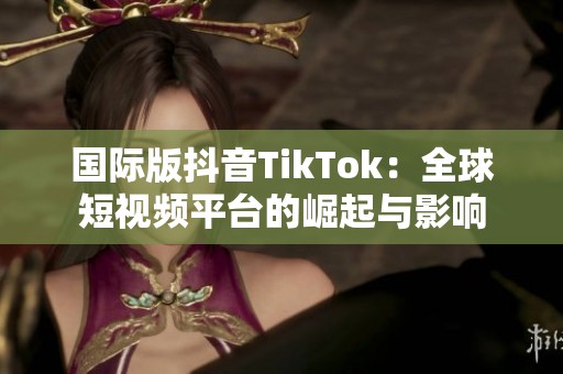 国际版抖音TikTok：全球短视频平台的崛起与影响