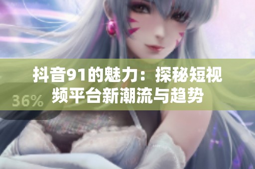 抖音91的魅力：探秘短视频平台新潮流与趋势