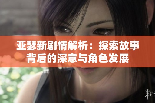 亚瑟新剧情解析：探索故事背后的深意与角色发展