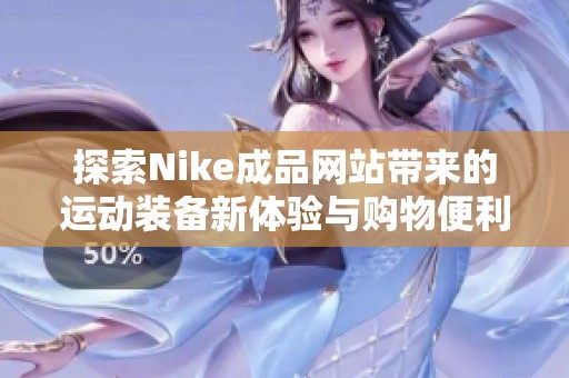 探索Nike成品网站带来的运动装备新体验与购物便利