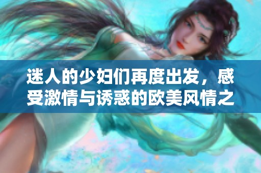 迷人的少妇们再度出发，感受激情与诱惑的欧美风情之旅