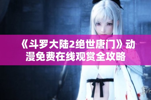 《斗罗大陆2绝世唐门》动漫免费在线观赏全攻略