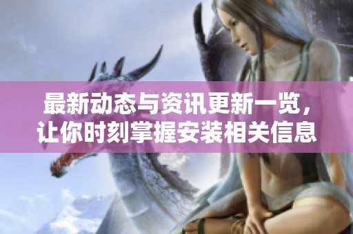 最新动态与资讯更新一览，让你时刻掌握安装相关信息