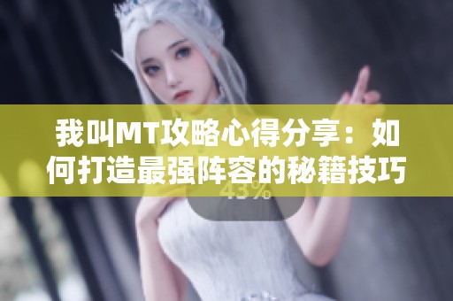 我叫MT攻略心得分享：如何打造最强阵容的秘籍技巧