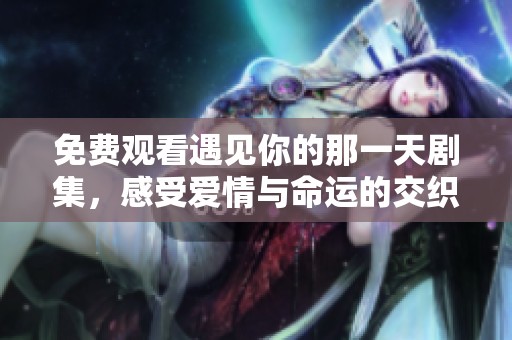 免费观看遇见你的那一天剧集，感受爱情与命运的交织