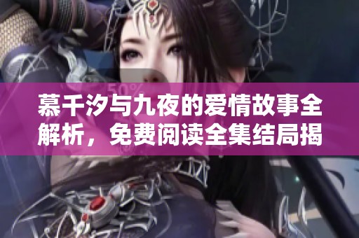 慕千汐与九夜的爱情故事全解析，免费阅读全集结局揭秘