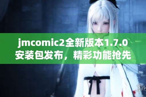 jmcomic2全新版本1.7.0安装包发布，精彩功能抢先体验