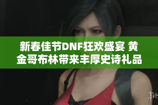 新春佳节DNF狂欢盛宴 黄金哥布林带来丰厚史诗礼品
