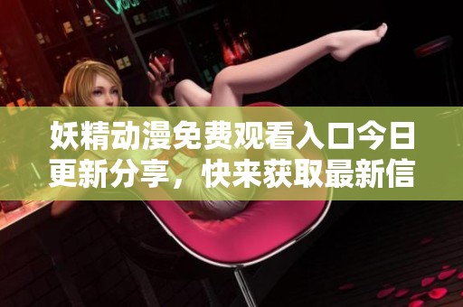 妖精动漫免费观看入口今日更新分享，快来获取最新信息
