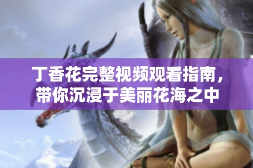 丁香花完整视频观看指南，带你沉浸于美丽花海之中