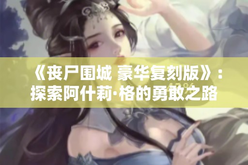 《丧尸围城 豪华复刻版》：探索阿什莉·格的勇敢之路与生存挑战