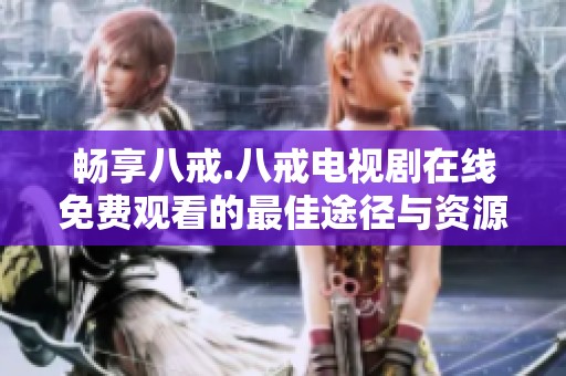 畅享八戒.八戒电视剧在线免费观看的最佳途径与资源分享