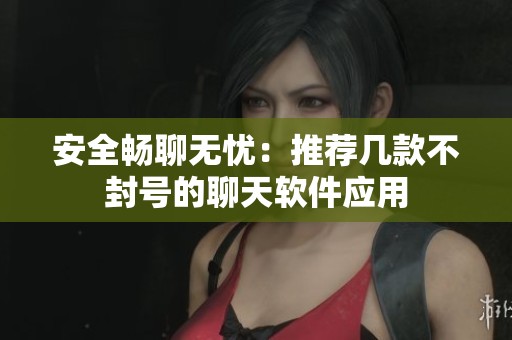 安全畅聊无忧：推荐几款不封号的聊天软件应用