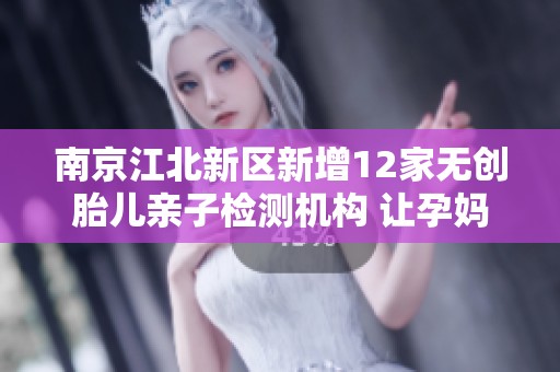 南京江北新区新增12家无创胎儿亲子检测机构 让孕妈更放心