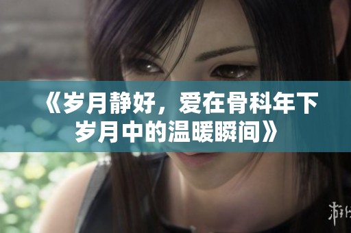 《岁月静好，爱在骨科年下岁月中的温暖瞬间》