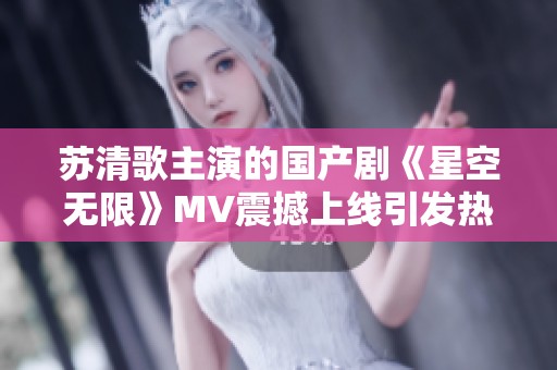 苏清歌主演的国产剧《星空无限》MV震撼上线引发热议