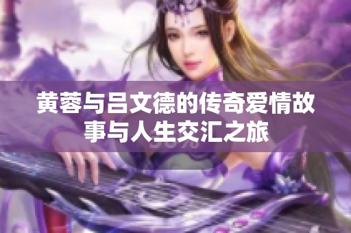 黄蓉与吕文德的传奇爱情故事与人生交汇之旅