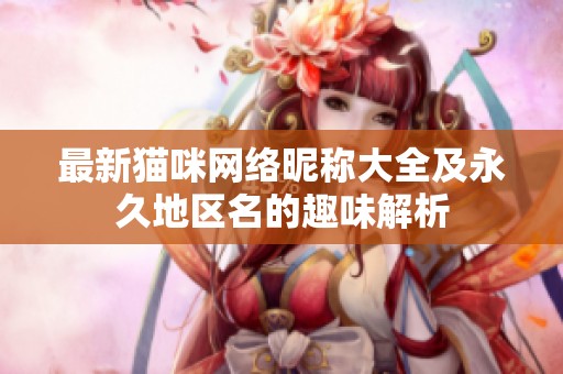 最新猫咪网络昵称大全及永久地区名的趣味解析