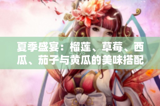 夏季盛宴：榴莲、草莓、西瓜、茄子与黄瓜的美味搭配探秘