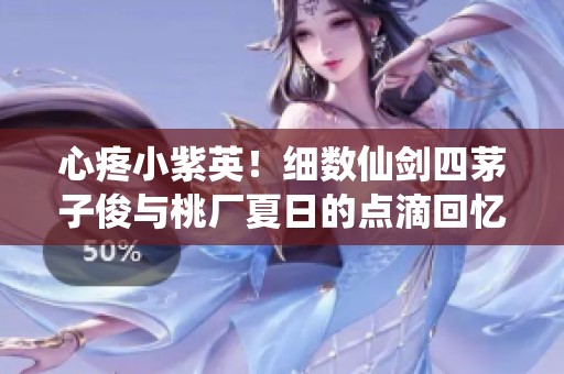 心疼小紫英！细数仙剑四茅子俊与桃厂夏日的点滴回忆