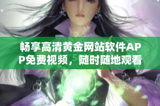 畅享高清黄金网站软件APP免费视频，随时随地观看精彩内容