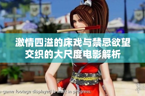 激情四溢的床戏与禁忌欲望交织的大尺度电影解析