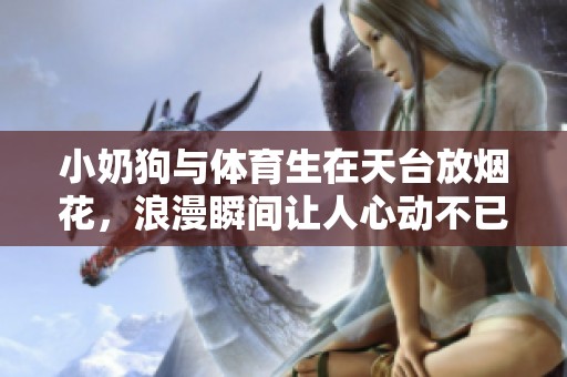 小奶狗与体育生在天台放烟花，浪漫瞬间让人心动不已