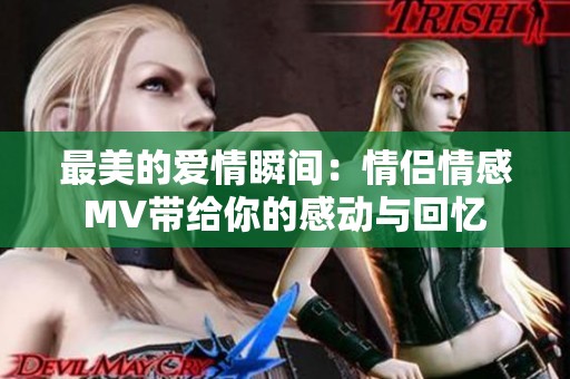 最美的爱情瞬间：情侣情感MV带给你的感动与回忆