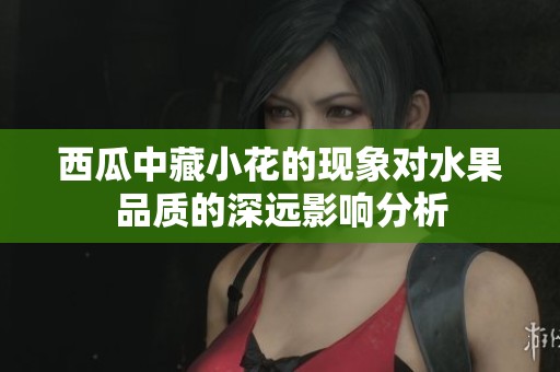 西瓜中藏小花的现象对水果品质的深远影响分析