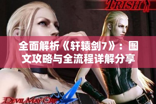 全面解析《轩辕剑7》：图文攻略与全流程详解分享