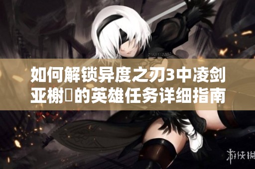 如何解锁异度之刃3中凌剑亚榭菈的英雄任务详细指南