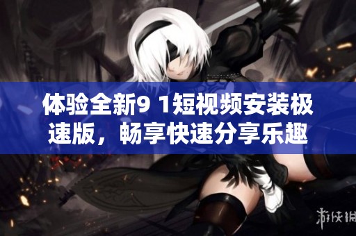 体验全新9 1短视频安装极速版，畅享快速分享乐趣
