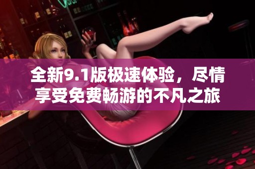 全新9.1版极速体验，尽情享受免费畅游的不凡之旅