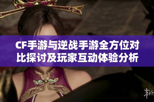 CF手游与逆战手游全方位对比探讨及玩家互动体验分析