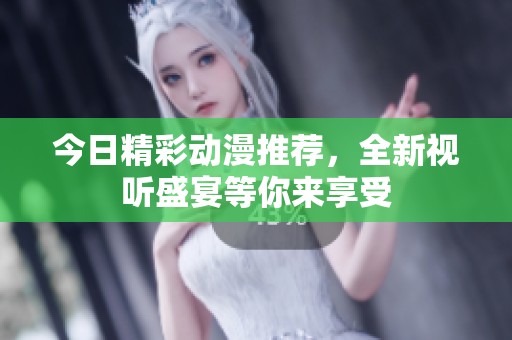 今日精彩动漫推荐，全新视听盛宴等你来享受