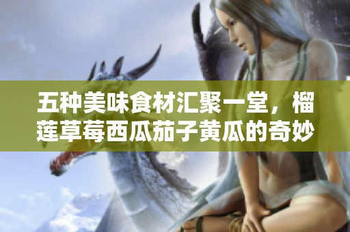 五种美味食材汇聚一堂，榴莲草莓西瓜茄子黄瓜的奇妙搭配之旅