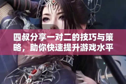 四叔分享一对二的技巧与策略，助你快速提升游戏水平